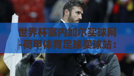 世界杯塞内加尔买球网-荷甲体育足球买球站:2026世界杯观赛与投注指南