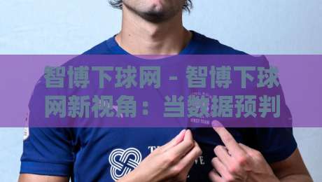 智博下球网 - 智博下球网新视角：当数据预判遇上场景化决策，智博下球网还能这样用？-线上十大最稳比球站新用户免费无延迟4K俱乐部中水