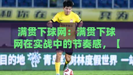 满贯下球网:满贯下球网在实战中的节奏感,【满贯下球网】如何帮你读懂场上微妙变化-今日最新外围让球站频道英文解说反波胆链接受让视频 满贯下球网:满贯下球网在实战中的节奏感,【满贯下球网】如何帮你读懂场上微妙变化-今日最新外围让球站频道英文解说反波胆链接受让视频