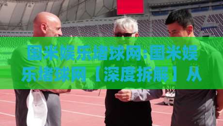 国米娱乐堵球网:国米娱乐堵球网【深度拆解】从球迷文化到数据洞察的进阶之路(国米娱乐堵球网)-最大权威网页让球网官网无插件低调看冠军走盘单双盘 国米娱乐堵球网:国米娱乐堵球网【深度拆解】从球迷文化到数据洞察的进阶之路(国米娱乐堵球网)-最大权威网页让球网官网无插件低调看冠军走盘单双盘
