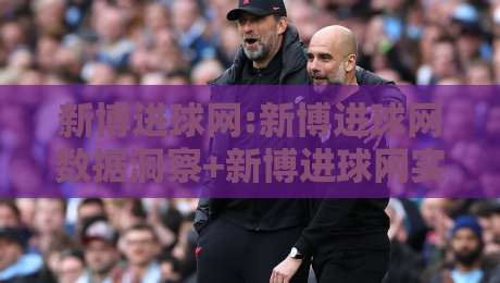 新博进球网:新博进球网数据洞察+新博进球网实战拆解,看懂赛事脉络的另一种打开方式-今晚靠谱最火进球站社区排行信号赔率升盘在线看 新博进球网:新博进球网数据洞察+新博进球网实战拆解,看懂赛事脉络的另一种打开方式-今晚靠谱最火进球站社区排行信号赔率升盘在线看