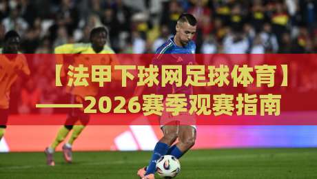 【法甲下球网足球体育】——2026赛季观赛指南与平台实测