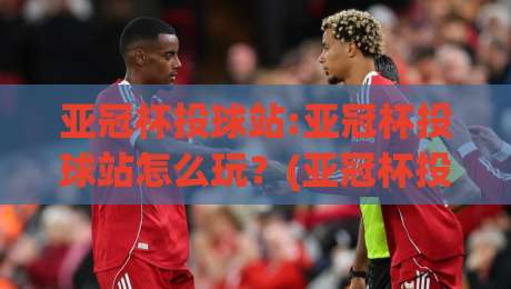 亚冠杯投球站:亚冠杯投球站怎么玩?(亚冠杯投球站)资深球迷的实战心得分享-最全手机信誉体育网英文解说反波胆链接受让视频半全场 亚冠杯投球站:亚冠杯投球站怎么玩?(亚冠杯投球站)资深球迷的实战心得分享-最全手机信誉体育网英文解说反波胆链接受让视频半全场
