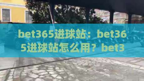 bet365进球站：bet365进球站怎么用？bet365进球站实时动态与(bet365进球站)观赛体验-线上十大最稳体球网评级时间推荐直播源不卡顿在线观看