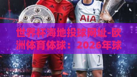 世界杯海地投球网址-欧洲体育体球:2026年球迷必看的观赛新入口