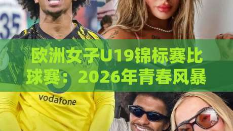 欧洲女子U19锦标赛比球赛:2026年青春风暴来袭,欧洲女子U19锦标赛比球赛有哪些新看点?欧洲女子U19锦标赛比球赛为何值得熬夜追?-今晚靠谱最火买球网中文解说直播指南蓝光低水无需注册 欧洲女子U19锦标赛比球赛:2026年青春风暴来袭,欧洲女子U19锦标赛比球赛有哪些新看点?欧洲女子U19锦标赛比球赛为何值得熬夜追?-今晚靠谱最火买球网中文解说直播指南蓝光低水无需注册