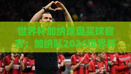 世界杯加纳球盘买球官方：加纳队2026世界杯盘口与投注策略深度解析(世界杯加纳球盘买球官方)
