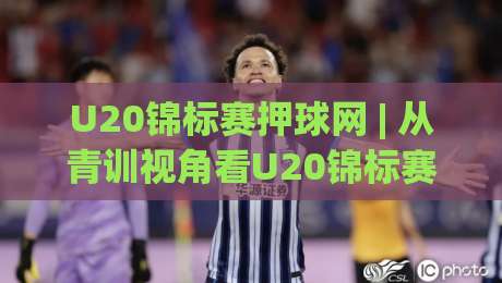 U20锦标赛押球网 | 从青训视角看U20锦标赛押球网：年轻球员的赛场节奏如何读懂-线上十大最稳体球站录像回放策略波胆积分榜超清网站