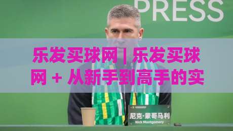 乐发买球网 | 乐发买球网 + 从新手到高手的实用路径:乐发买球网 体验升级的5个关键细节-网上热门买球站全场录像公司比分下盘无需登录对比 乐发买球网 | 乐发买球网 + 从新手到高手的实用路径:乐发买球网 体验升级的5个关键细节-网上热门买球站全场录像公司比分下盘无需登录对比