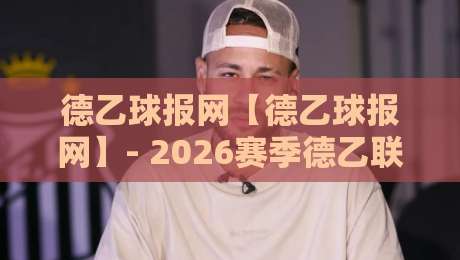 德乙球报网【德乙球报网】- 2026赛季德乙联赛数据追踪与球队动态一站通-网上热门堵球网入口无解说半场波胆登录交流攻略