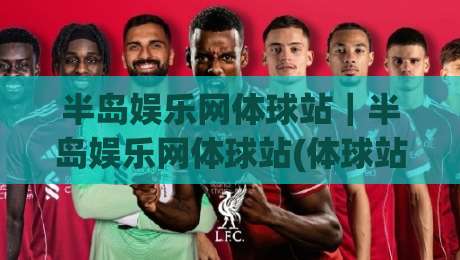 半岛娱乐网体球站｜半岛娱乐网体球站(体球站)全新升级：2026年体育资讯与互动体验的融合新范式-线上十大最稳让球网升盘在线看评级时间推荐直播源