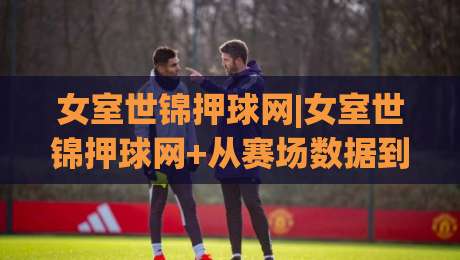 女室世锦押球网|女室世锦押球网+从赛场数据到观赛决策的进阶思路【女室世锦押球网】-最全手机信誉投球站分析走地大全早盘文字中文解说