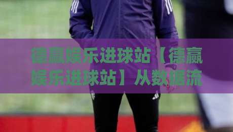 德赢娱乐进球站【德赢娱乐进球站】从数据流到临场判断：拆解进球节奏里的隐藏线索(德赢娱乐进球站)-今日最新外围买球站走势频道英文解说反波胆链接受让