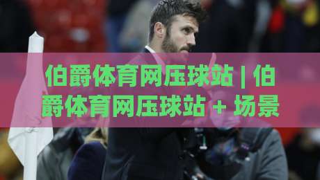 伯爵体育网压球站 | 伯爵体育网压球站 + 场景化预判新玩法 (伯爵体育网压球站) 沉浸式体验-今日最新外围博球网JRS大小球预测免安装走势频道