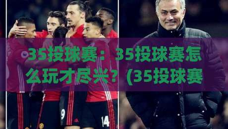 35投球赛：35投球赛怎么玩才尽兴？(35投球赛)从规则到节奏的实战心得【35投球赛】-今日最新外围体育网贴水在线原声解说降盘APP网址