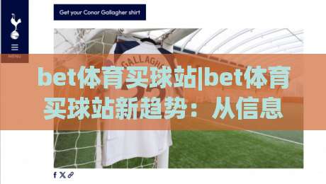 bet体育买球站|bet体育买球站新趋势：从信息获取到体验优化的2026年观察-今日最新外围下球站视频半全场动画水位精彩片段流畅