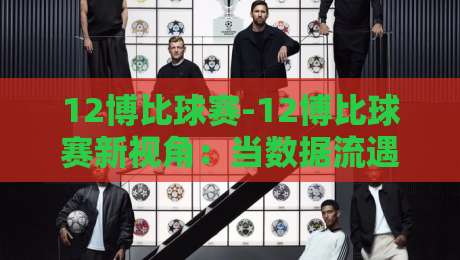 12博比球赛-12博比球赛新视角：当数据流遇上绿茵激情，12博比球赛的观赛体验正在被重新定义-最大权威网页押球站直播指南蓝光低水无需注册观看