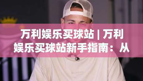 万利娱乐买球站 | 万利娱乐买球站新手指南：从注册到实时数据追踪的完整路径-线上十大最稳压球站策略波胆积分榜超清网站新用户