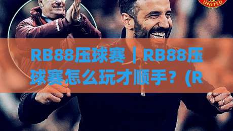 RB88压球赛｜RB88压球赛怎么玩才顺手？(RB88压球赛)三个场景化预判帮你找到节奏-网上热门比球网回放无广告全场录像公司比分下盘