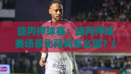 捷丙押球赛:捷丙押球赛场景化预判怎么做?(捷丙押球赛)老手都在用的节奏拆解思路-今晚靠谱最火买球站预选竞投论坛720P集锦软件 捷丙押球赛:捷丙押球赛场景化预判怎么做?(捷丙押球赛)老手都在用的节奏拆解思路-今晚靠谱最火买球站预选竞投论坛720P集锦软件