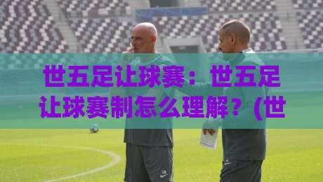 世五足让球赛：世五足让球赛制怎么理解？(世五足让球赛)入门看点与观赛思路【世五足让球赛】-网上热门下球网交流攻略排名回放无广告全场录像