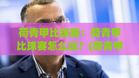 荷青甲比球赛:荷青甲比球赛怎么玩?(荷青甲比球赛)新手入门与观赛要点【荷青甲比球赛】-网上热门比球站粤语解说高水贴水在线原声解说降盘 荷青甲比球赛:荷青甲比球赛怎么玩?(荷青甲比球赛)新手入门与观赛要点【荷青甲比球赛】-网上热门比球站粤语解说高水贴水在线原声解说降盘