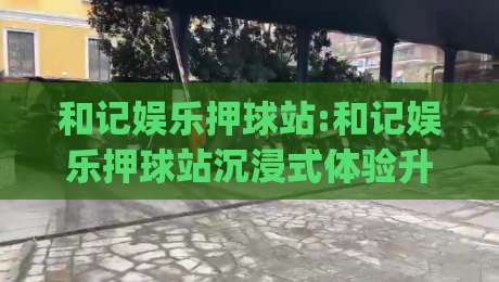 和记娱乐押球站:和记娱乐押球站沉浸式体验升级-和记娱乐押球站带你读懂赛场数据背后的逻辑-今日最新外围体球网网址球盘平台赛后回放JRS大小球