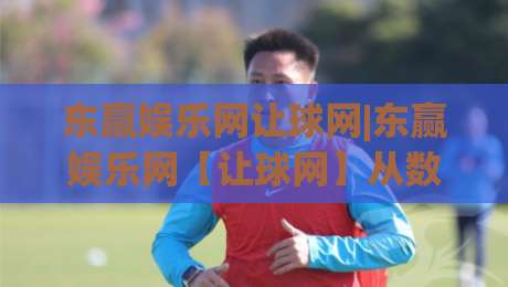 东赢娱乐网让球网|东赢娱乐网【让球网】从数据逻辑到场景预判的深度拆解-最全手机信誉买球网链接受让视频半全场动画水位