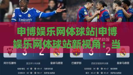 申博娱乐网体球站|申博娱乐网体球站新视角：当体育数据流遇上沉浸式观赛体验(申博娱乐网体球站)-今日最新外围让球网降盘APP网址球盘平台赛后回放
