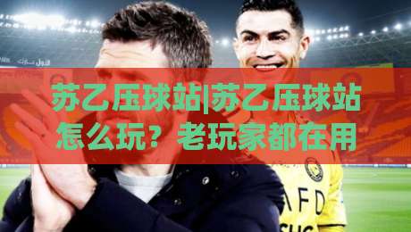 苏乙压球站|苏乙压球站怎么玩？老玩家都在用的苏乙压球站场景化预判思路-最大权威网页娱乐网代理1080P官网无插件低调看冠军