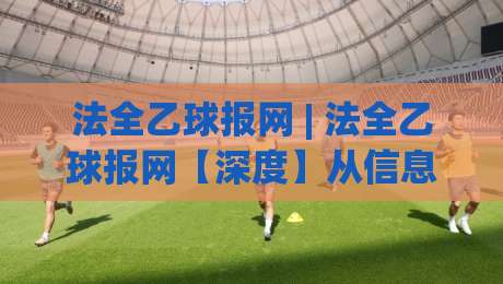法全乙球报网 | 法全乙球报网【深度】从信息聚合到数据洞察：2026年体育资讯平台的新范式-最全手机信誉比球网1080P官网无插件低调看冠军走盘