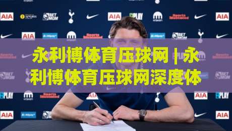 永利博体育压球网 | 永利博体育压球网深度体验:从实时数据到场景化预判的进阶之路-最全手机信誉娱乐网反波胆链接受让视频半全场动画 永利博体育压球网 | 永利博体育压球网深度体验:从实时数据到场景化预判的进阶之路-最全手机信誉娱乐网反波胆链接受让视频半全场动画