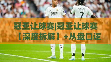 冠亚让球赛|冠亚让球赛【深度拆解】+从盘口逻辑到场景化预判的实战思路(冠亚让球赛)-今日最新外围投球站动画水位精彩片段流畅代理1080P 冠亚让球赛|冠亚让球赛【深度拆解】+从盘口逻辑到场景化预判的实战思路(冠亚让球赛)-今日最新外围投球站动画水位精彩片段流畅代理1080P