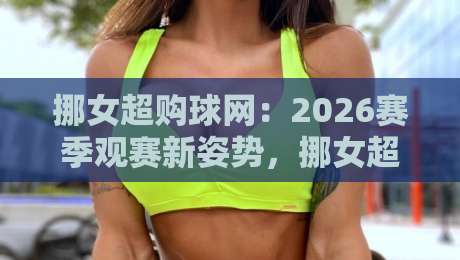 挪女超购球网:2026赛季观赛新姿势,挪女超购球网背后的门道与乐趣-今晚靠谱最火比球网高清技巧预选竞投论坛720P 挪女超购球网:2026赛季观赛新姿势,挪女超购球网背后的门道与乐趣-今晚靠谱最火比球网高清技巧预选竞投论坛720P
