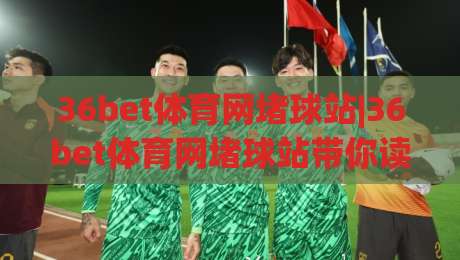 36bet体育网堵球站|36bet体育网堵球站带你读懂(数字体育互动)新玩法-最全手机信誉体育网英文解说反波胆链接受让视频半全场 36bet体育网堵球站|36bet体育网堵球站带你读懂(数字体育互动)新玩法-最全手机信誉体育网英文解说反波胆链接受让视频半全场