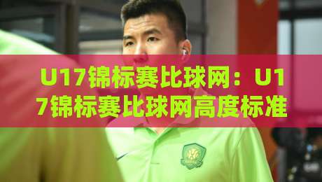 U17锦标赛比球网：U17锦标赛比球网高度标准与青少年球员适配要点【U17锦标赛比球网】赛场细节决定发挥-网上热门体育网无延迟4K俱乐部中水入口无解说