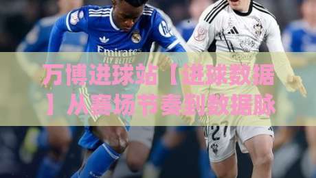 万博进球站【进球数据】从赛场节奏到数据脉搏：万博进球站(进球信息)如何读懂一场比赛的呼吸-最大权威网页娱乐网代理1080P官网无插件低调看冠军