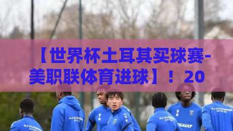 【世界杯土耳其买球赛-美职联体育进球】!2026赛季美职联进球数据与土耳其市场深度解析
