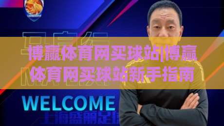博赢体育网买球站|博赢体育网买球站新手指南：从注册到沉浸式体验的完整路径(博赢体育网买球站)-今日最新外围买球站走势频道英文解说反波胆链接受让