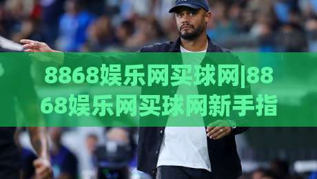 8868娱乐网买球网|8868娱乐网买球网新手指南：从页面布局到互动体验的完整拆解-最全手机信誉进球站大全早盘文字中文解说直播指南