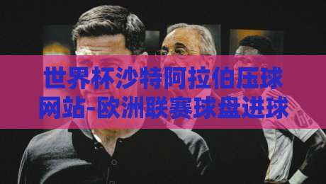 世界杯沙特阿拉伯压球网站-欧洲联赛球盘进球:2026年观赛新趋势与投注技巧解析