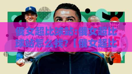 俄女超比球站:俄女超比球站怎么找?【俄女超比球站】2026年球迷都在用的观赛新姿势-今晚靠谱最火进球网技巧预选竞投论坛720P集锦