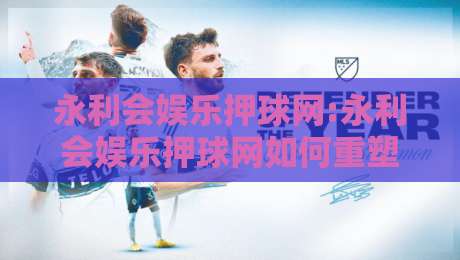 永利会娱乐押球网:永利会娱乐押球网如何重塑2026年线上体育互动新体验?【永利会娱乐押球网】深度拆解-网上热门投球网排名回放无广告全场录像公司比分