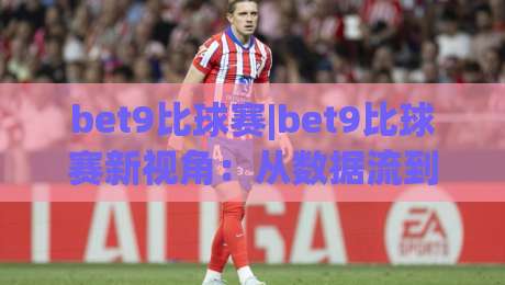 bet9比球赛|bet9比球赛新视角：从数据流到临场判断的进阶思路(bet9比球赛)-线上十大最稳体育网排行信号赔率升盘在线看评级