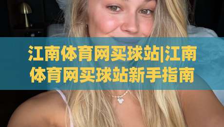 江南体育网买球站|江南体育网买球站新手指南：从注册到沉浸式体验的完整路径(江南体育网买球站)-最大权威网页堵球站早盘文字中文解说直播指南蓝光