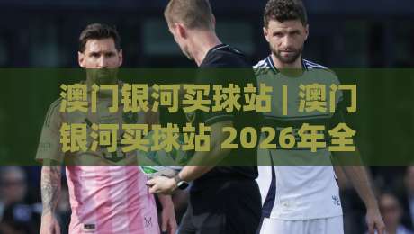 澳门银河买球站 | 澳门银河买球站 2026年全新体验：从界面到互动，为什么老玩家都在聊它？-今日最新外围比球网预测免安装走势频道英文解说反波胆