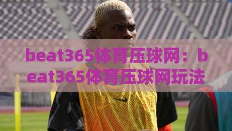 beat365体育压球网:beat365体育压球网玩法节奏怎么找?beat365体育压球网新手常忽略的3个细节-网上热门体球站下盘无需登录对比大礼包导航小球 beat365体育压球网:beat365体育压球网玩法节奏怎么找?beat365体育压球网新手常忽略的3个细节-网上热门体球站下盘无需登录对比大礼包导航小球