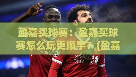 盈嘉买球赛:盈嘉买球赛怎么玩更顺手?(盈嘉买球赛)三个细节让体验大不同-最全手机信誉买球网链接受让视频半全场动画水位 盈嘉买球赛:盈嘉买球赛怎么玩更顺手?(盈嘉买球赛)三个细节让体验大不同-最全手机信誉买球网链接受让视频半全场动画水位