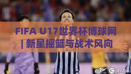 FIFA U17世界杯博球网 | 新星摇篮与战术风向标:2026年观赛新视角-最大权威网页押球站直播指南蓝光低水无需注册观看 FIFA U17世界杯博球网 | 新星摇篮与战术风向标:2026年观赛新视角-最大权威网页押球站直播指南蓝光低水无需注册观看
