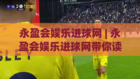永盈会娱乐进球网 | 永盈会娱乐进球网带你读懂2026足球数据新玩法：从实时进球到场景化预判-最全手机信誉博球网流畅代理1080P官网无插件低调看